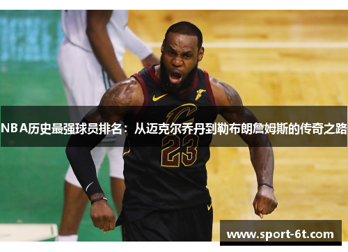 NBA历史最强球员排名：从迈克尔乔丹到勒布朗詹姆斯的传奇之路